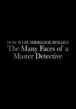 How to Be Sherlock Holmes: The Many Faces of a Master Detective (TV)